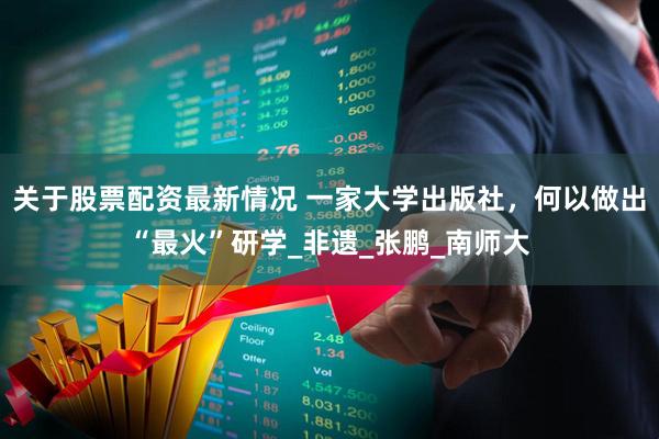 关于股票配资最新情况 一家大学出版社，何以做出“最火”研学_非遗_张鹏_南师大