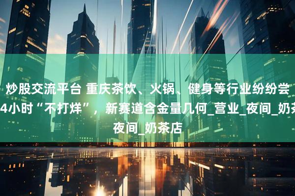 炒股交流平台 重庆茶饮、火锅、健身等行业纷纷尝试24小时“不打烊”，新赛道含金量几何_营业_夜间_奶茶店
