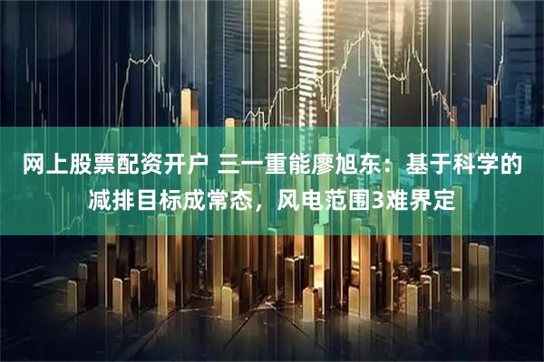 网上股票配资开户 三一重能廖旭东：基于科学的减排目标成常态，风电范围3难界定