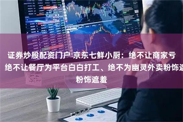 证券炒股配资门户 京东七鲜小厨：绝不让商家亏损、绝不让餐厅为平台白白打工、绝不为幽灵外卖粉饰遮羞