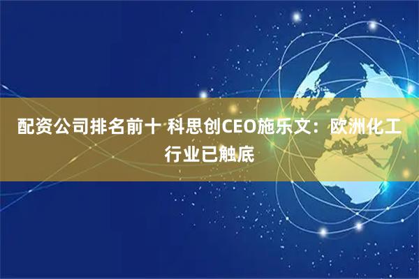 配资公司排名前十 科思创CEO施乐文：欧洲化工行业已触底