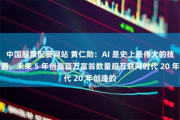 中国股票配资网站 黄仁勋：AI 是史上最伟大的技术均衡器，未来 5 年创造百万富翁数量超互联网时代 20 年创造的