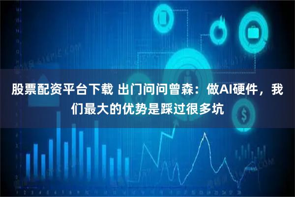 股票配资平台下载 出门问问曾森：做AI硬件，我们最大的优势是踩过很多坑