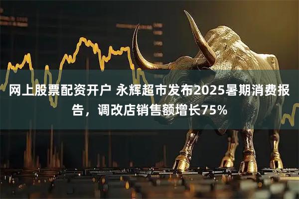 网上股票配资开户 永辉超市发布2025暑期消费报告，调改店销售额增长75%