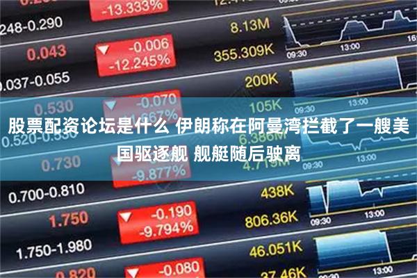 股票配资论坛是什么 伊朗称在阿曼湾拦截了一艘美国驱逐舰 舰艇随后驶离