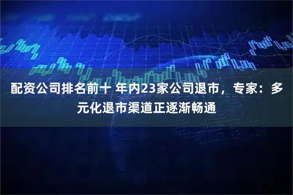 配资公司排名前十 年内23家公司退市，专家：多元化退市渠道正逐渐畅通
