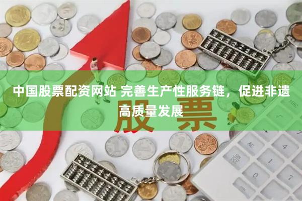 中国股票配资网站 完善生产性服务链，促进非遗高质量发展