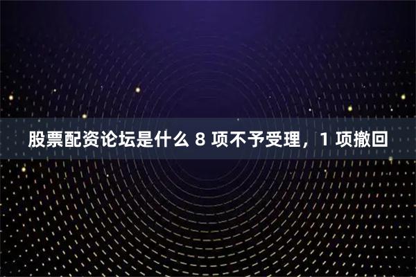 股票配资论坛是什么 8 项不予受理，1 项撤回