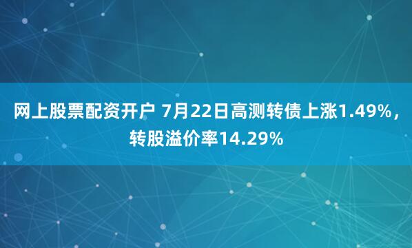 网上股票配资开户 7月22日高测转债上涨1.49%，转股溢价率14.29%