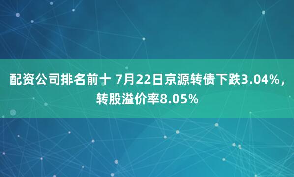 配资公司排名前十 7月22日京源转债下跌3.04%，转股溢价率8.05%