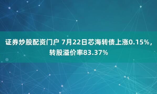 证券炒股配资门户 7月22日芯海转债上涨0.15%，转股溢价率83.37%