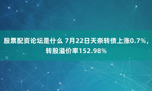 股票配资论坛是什么 7月22日天奈转债上涨0.7%，转股溢价率152.98%