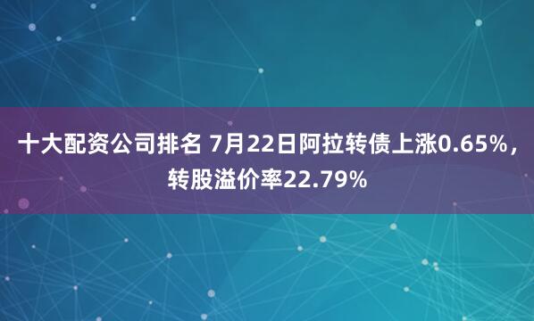 十大配资公司排名 7月22日阿拉转债上涨0.65%，转股溢价率22.79%