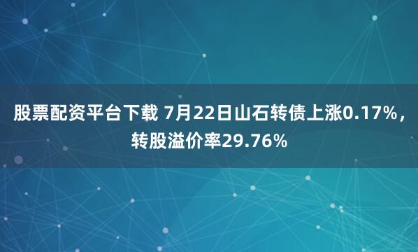 股票配资平台下载 7月22日山石转债上涨0.17%，转股溢价率29.76%