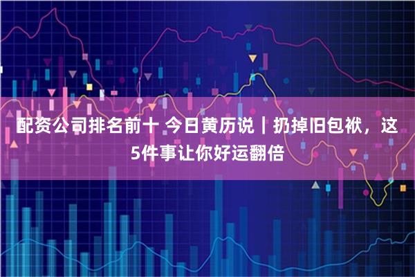 配资公司排名前十 今日黄历说｜扔掉旧包袱，这5件事让你好运翻倍