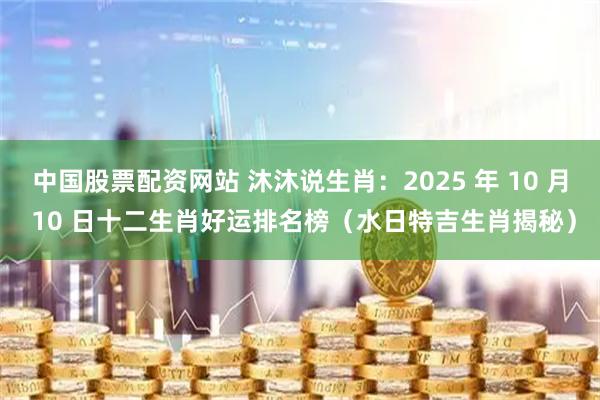 中国股票配资网站 沐沐说生肖：2025 年 10 月 10 日十二生肖好运排名榜（水日特吉生肖揭秘）
