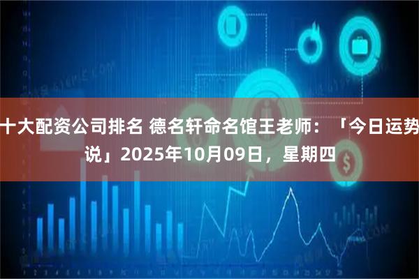 十大配资公司排名 德名轩命名馆王老师：「今日运势说」2025年10月09日，星期四